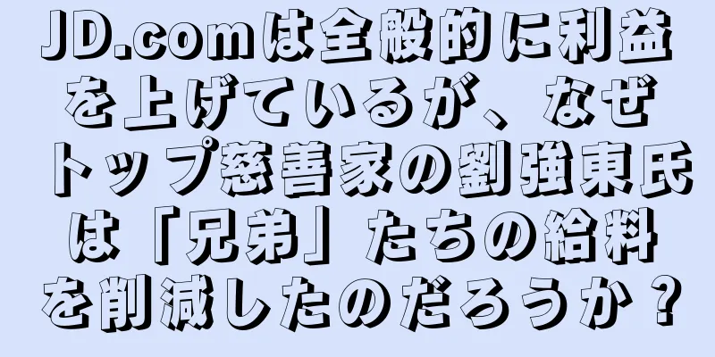 JD.comは全般的に利益を上げているが、なぜトップ慈善家の劉強東氏は「兄弟」たちの給料を削減したのだろうか？
