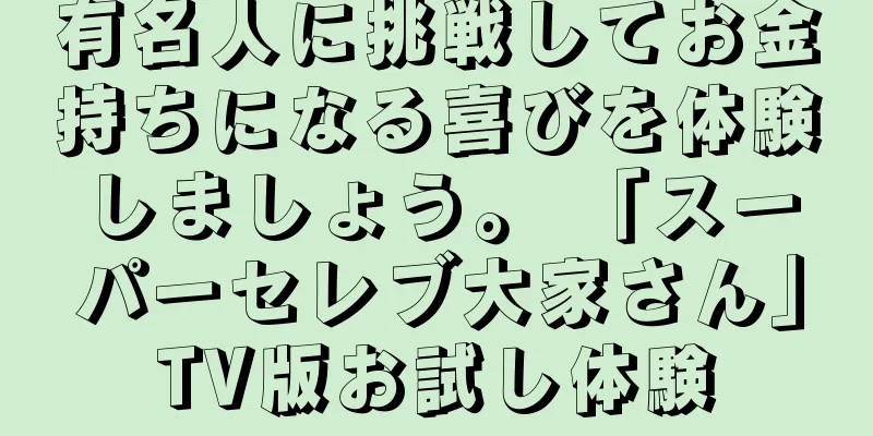 有名人に挑戦してお金持ちになる喜びを体験しましょう。 「スーパーセレブ大家さん」TV版お試し体験