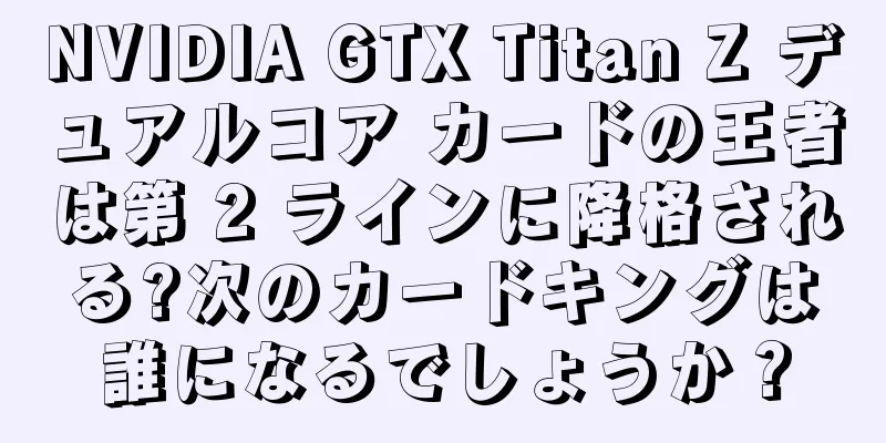 NVIDIA GTX Titan Z デュアルコア カードの王者は第 2 ラインに降格される?次のカードキングは誰になるでしょうか？