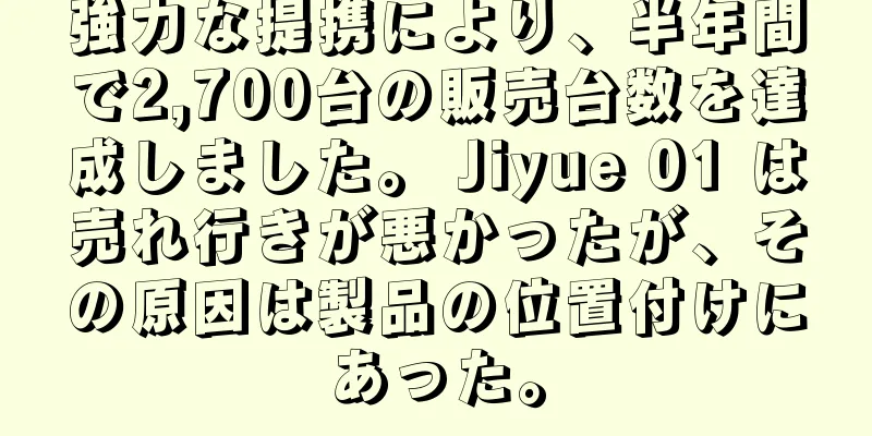 強力な提携により、半年間で2,700台の販売台数を達成しました。 Jiyue 01 は売れ行きが悪かったが、その原因は製品の位置付けにあった。