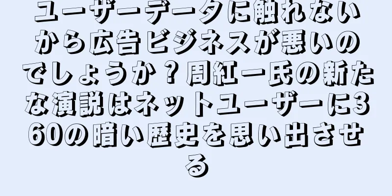 ユーザーデータに触れないから広告ビジネスが悪いのでしょうか？周紅一氏の新たな演説はネットユーザーに360の暗い歴史を思い出させる