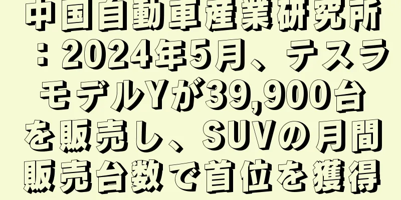 中国自動車産業研究所：2024年5月、テスラモデルYが39,900台を販売し、SUVの月間販売台数で首位を獲得