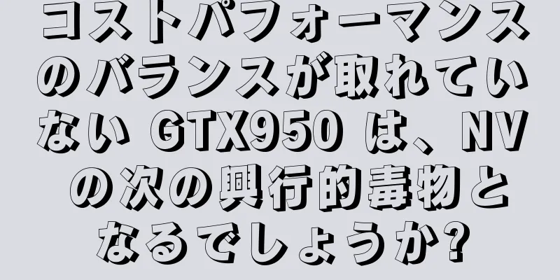 コストパフォーマンスのバランスが取れていない GTX950 は、NV の次の興行的毒物となるでしょうか?