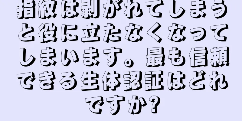 指紋は剥がれてしまうと役に立たなくなってしまいます。最も信頼できる生体認証はどれですか?