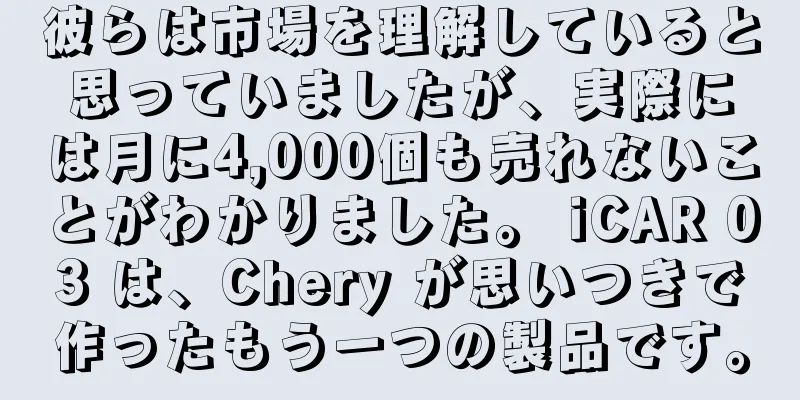 彼らは市場を理解していると思っていましたが、実際には月に4,000個も売れないことがわかりました。 iCAR 03 は、Chery が思いつきで作ったもう一つの製品です。