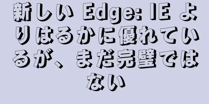新しい Edge: IE よりはるかに優れているが、まだ完璧ではない