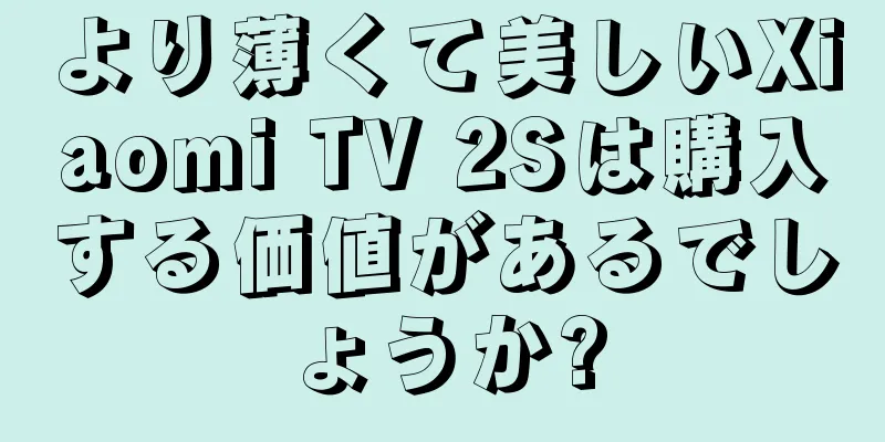 より薄くて美しいXiaomi TV 2Sは購入する価値があるでしょうか?