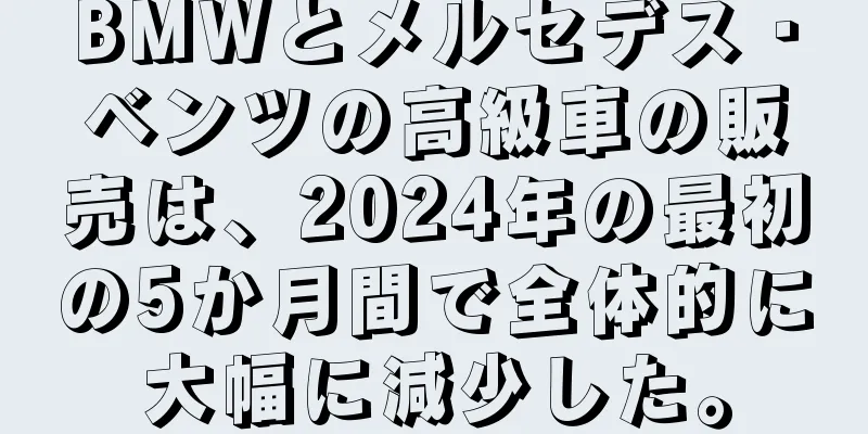 BMWとメルセデス・ベンツの高級車の販売は、2024年の最初の5か月間で全体的に大幅に減少した。