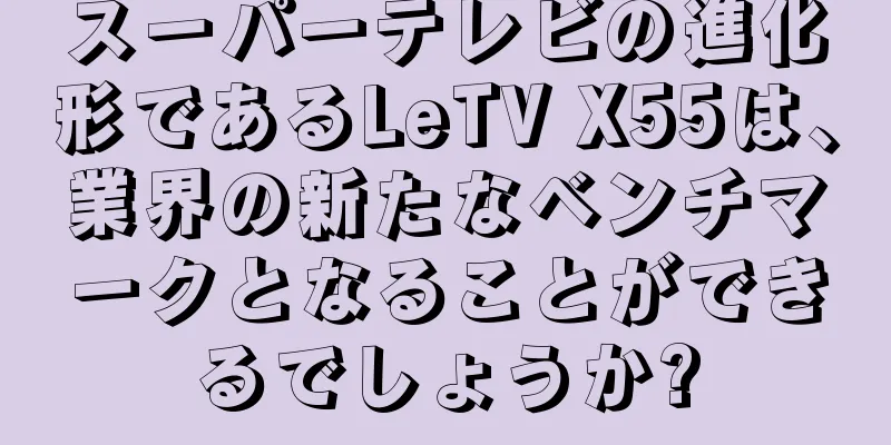 スーパーテレビの進化形であるLeTV X55は、業界の新たなベンチマークとなることができるでしょうか?