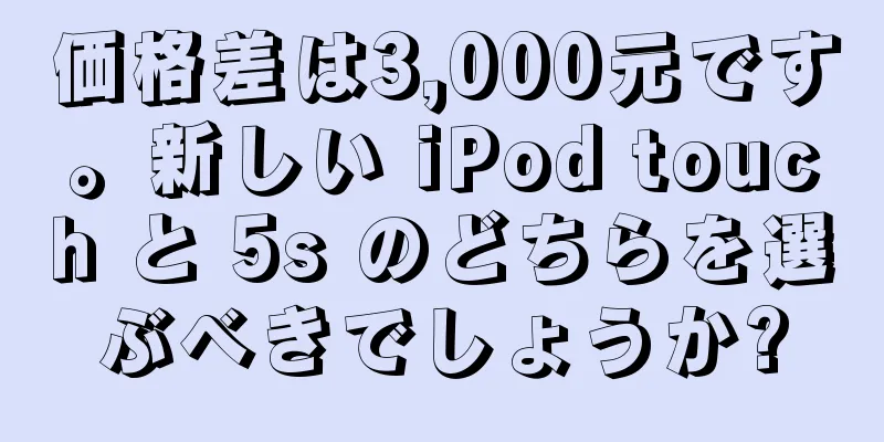 価格差は3,000元です。新しい iPod touch と 5s のどちらを選ぶべきでしょうか?