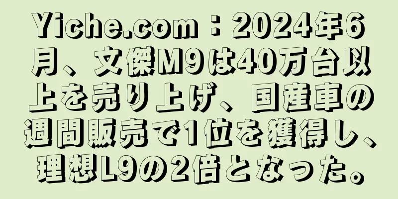 Yiche.com：2024年6月、文傑M9は40万台以上を売り上げ、国産車の週間販売で1位を獲得し、理想L9の2倍となった。