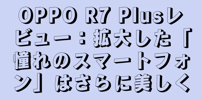 OPPO R7 Plusレビュー：拡大した「憧れのスマートフォン」はさらに美しく
