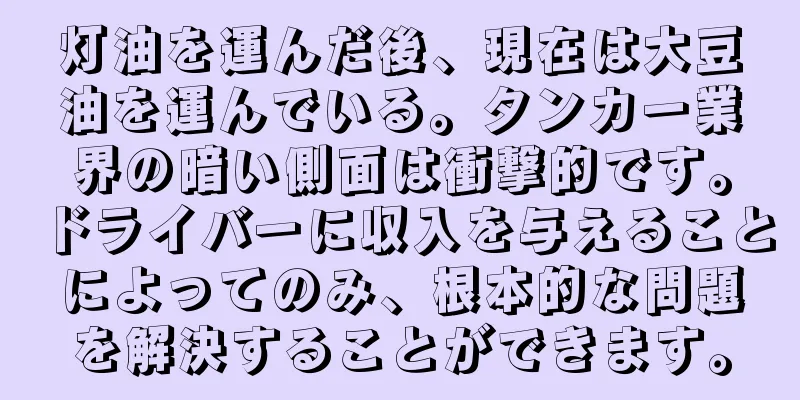 灯油を運んだ後、現在は大豆油を運んでいる。タンカー業界の暗い側面は衝撃的です。ドライバーに収入を与えることによってのみ、根本的な問題を解決することができます。