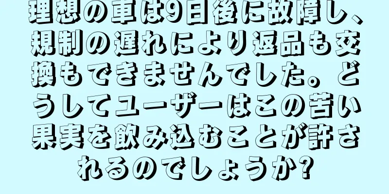 理想の車は9日後に故障し、規制の遅れにより返品も交換もできませんでした。どうしてユーザーはこの苦い果実を飲み込むことが許されるのでしょうか?