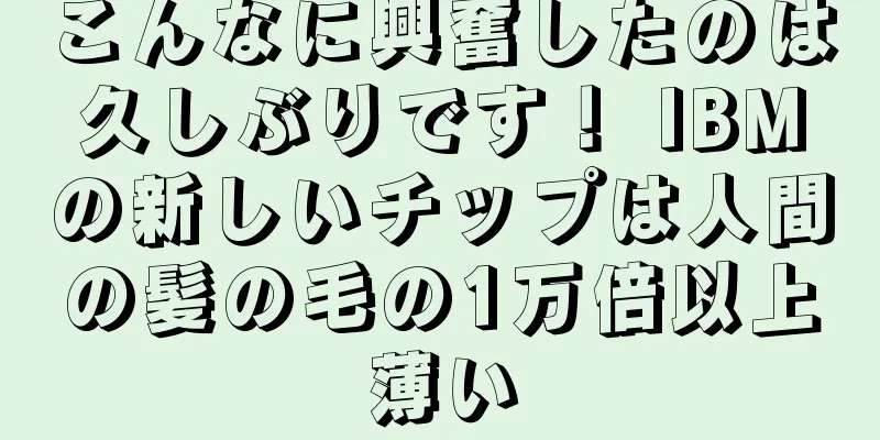 こんなに興奮したのは久しぶりです！ IBMの新しいチップは人間の髪の毛の1万倍以上薄い