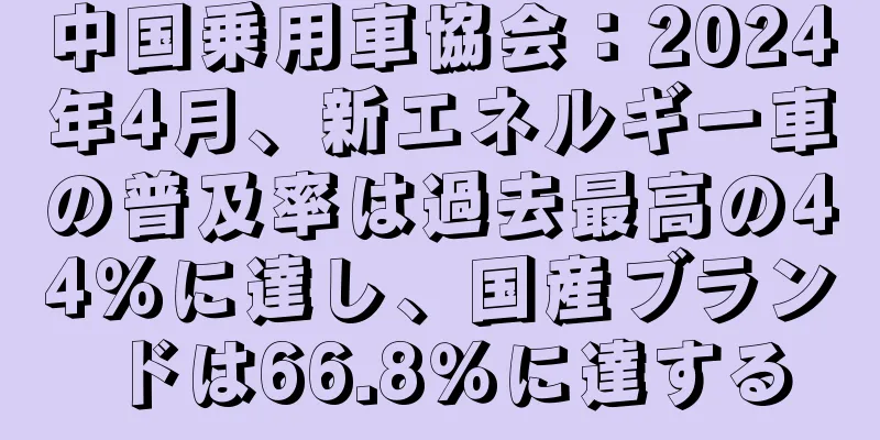中国乗用車協会：2024年4月、新エネルギー車の普及率は過去最高の44％に達し、国産ブランドは66.8％に達する