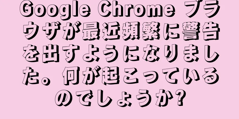 Google Chrome ブラウザが最近頻繁に警告を出すようになりました。何が起こっているのでしょうか?