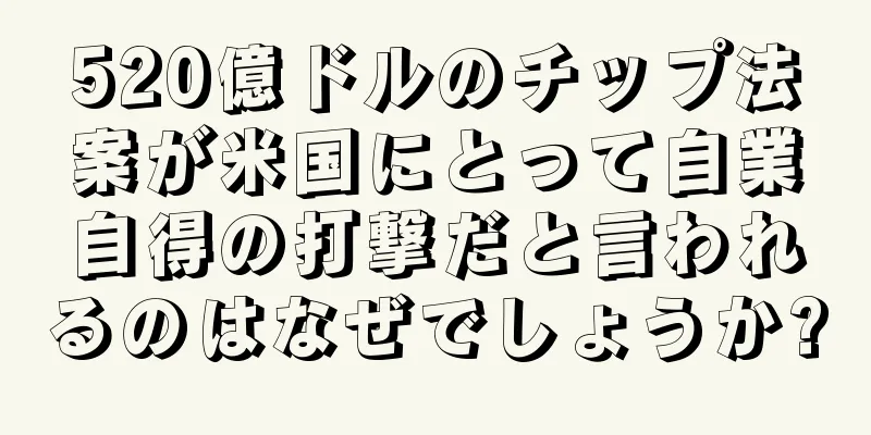 520億ドルのチップ法案が米国にとって自業自得の打撃だと言われるのはなぜでしょうか?