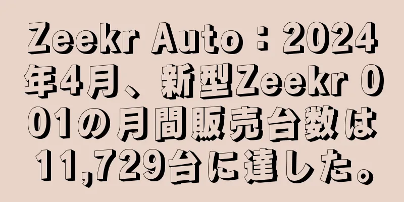 Zeekr Auto：2024年4月、新型Zeekr 001の月間販売台数は11,729台に達した。