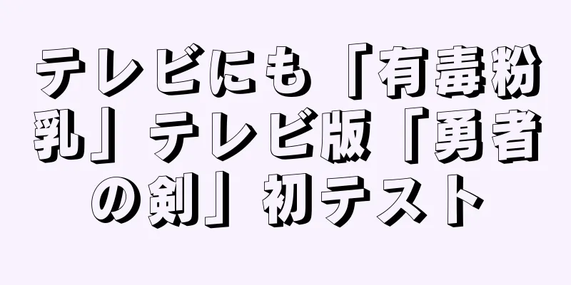 テレビにも「有毒粉乳」テレビ版「勇者の剣」初テスト