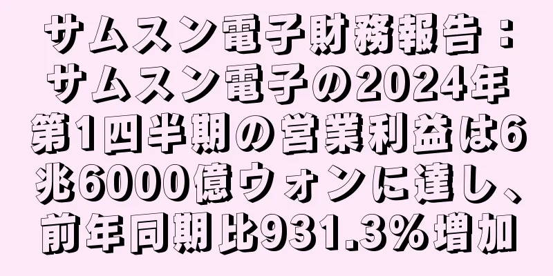サムスン電子財務報告：サムスン電子の2024年第1四半期の営業利益は6兆6000億ウォンに達し、前年同期比931.3%増加