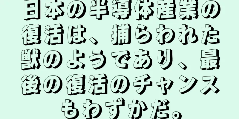 日本の半導体産業の復活は、捕らわれた獣のようであり、最後の復活のチャンスもわずかだ。