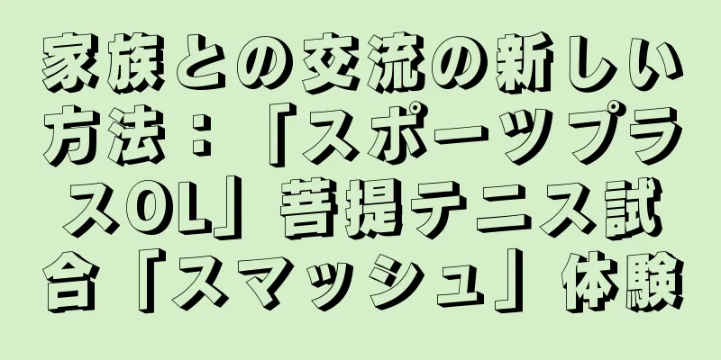 家族との交流の新しい方法：「スポーツプラスOL」菩提テニス試合「スマッシュ」体験