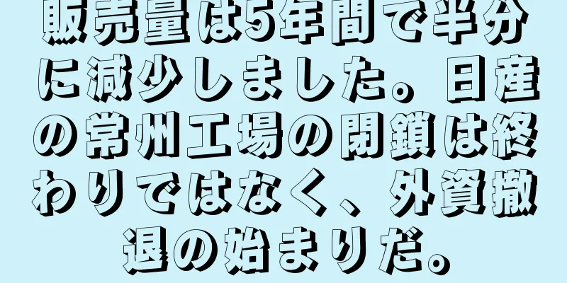 販売量は5年間で半分に減少しました。日産の常州工場の閉鎖は終わりではなく、外資撤退の始まりだ。