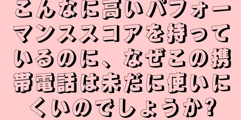 こんなに高いパフォーマンススコアを持っているのに、なぜこの携帯電話は未だに使いにくいのでしょうか?
