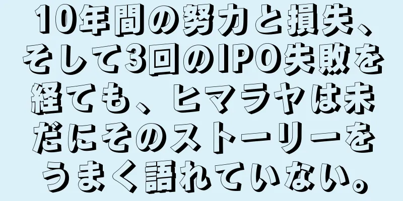 10年間の努力と損失、そして3回のIPO失敗を経ても、ヒマラヤは未だにそのストーリーをうまく語れていない。