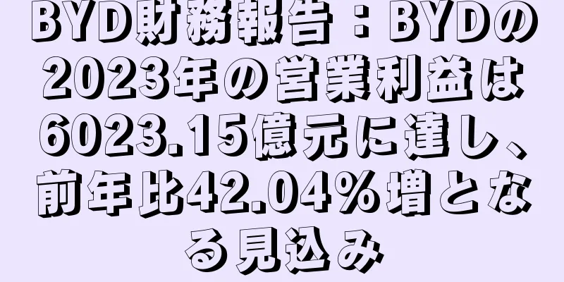 BYD財務報告：BYDの2023年の営業利益は6023.15億元に達し、前年比42.04%増となる見込み