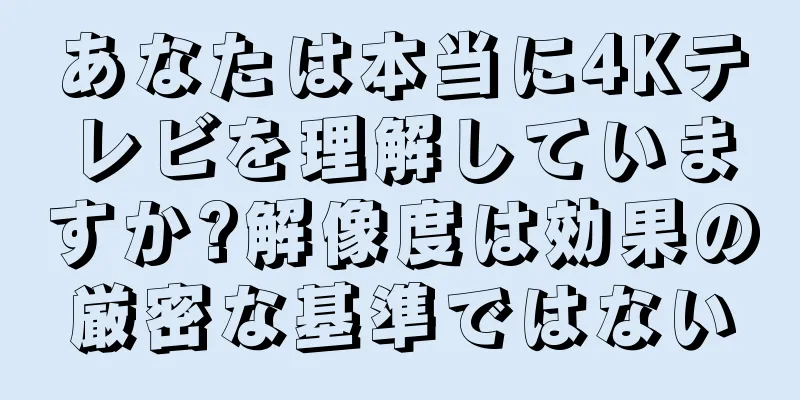 あなたは本当に4Kテレビを理解していますか?解像度は効果の厳密な基準ではない
