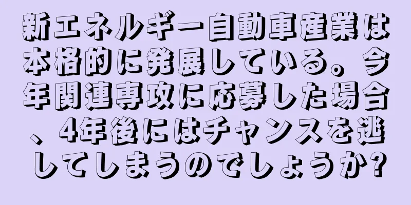 新エネルギー自動車産業は本格的に発展している。今年関連専攻に応募した場合、4年後にはチャンスを逃してしまうのでしょうか?