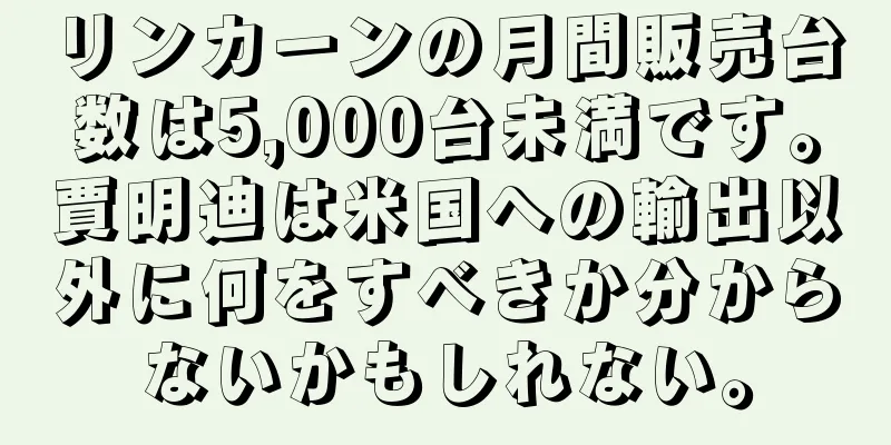 リンカーンの月間販売台数は5,000台未満です。賈明迪は米国への輸出以外に何をすべきか分からないかもしれない。