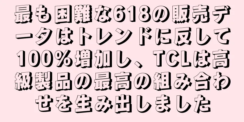 最も困難な618の販売データはトレンドに反して100％増加し、TCLは高級製品の最高の組み合わせを生み出しました