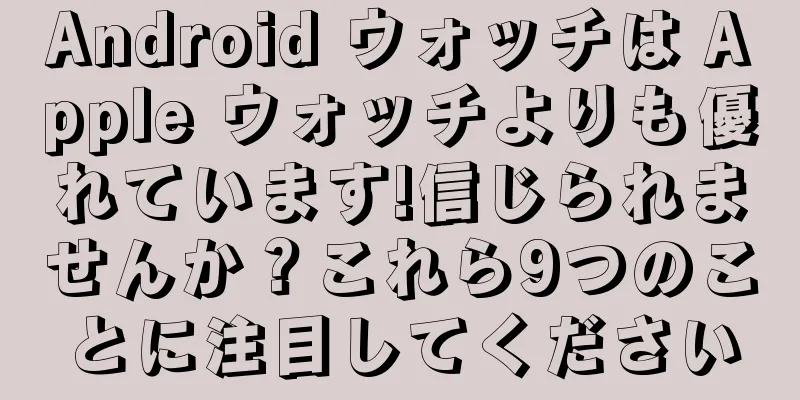 Android ウォッチは Apple ウォッチよりも優れています!信じられませんか？これら9つのことに注目してください