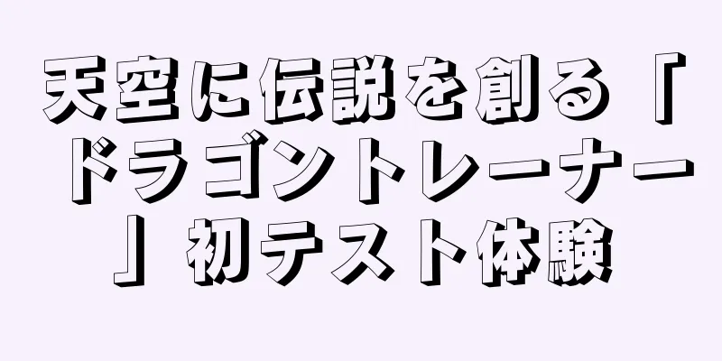 天空に伝説を創る「ドラゴントレーナー」初テスト体験
