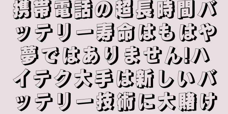 携帯電話の超長時間バッテリー寿命はもはや夢ではありません!ハイテク大手は新しいバッテリー技術に大賭け