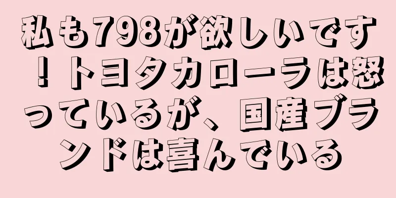 私も798が欲しいです！トヨタカローラは怒っているが、国産ブランドは喜んでいる