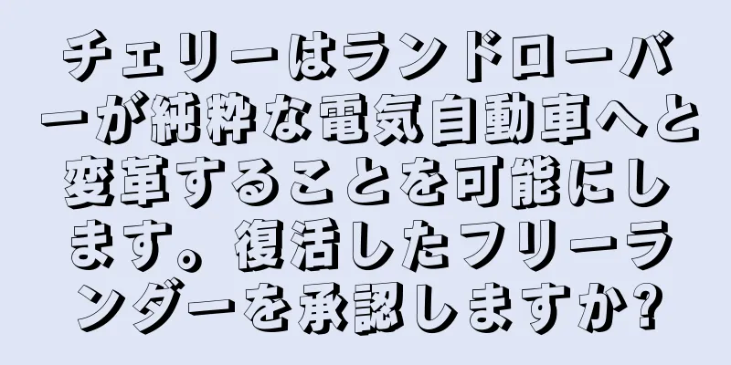 チェリーはランドローバーが純粋な電気自動車へと変革することを可能にします。復活したフリーランダーを承認しますか?