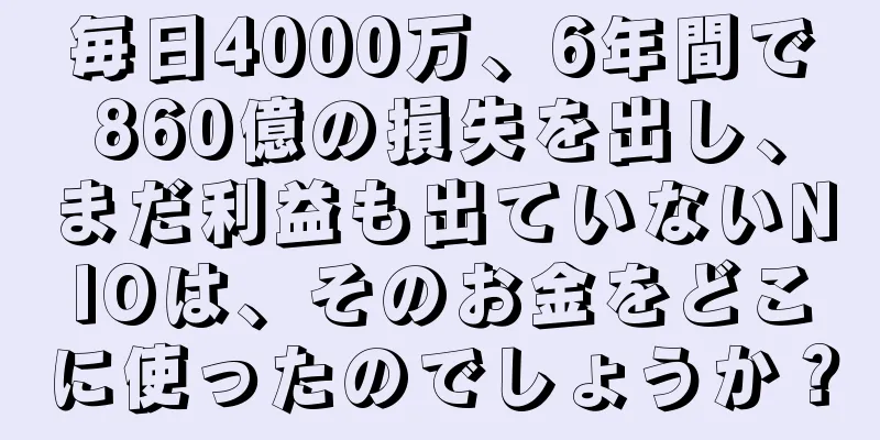 毎日4000万、6年間で860億の損失を出し、まだ利益も出ていないNIOは、そのお金をどこに使ったのでしょうか？
