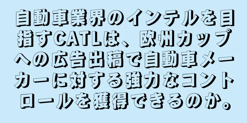 自動車業界のインテルを目指すCATLは、欧州カップへの広告出稿で自動車メーカーに対する強力なコントロールを獲得できるのか。