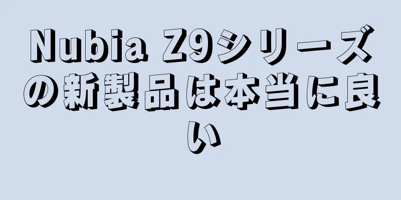 Nubia Z9シリーズの新製品は本当に良い