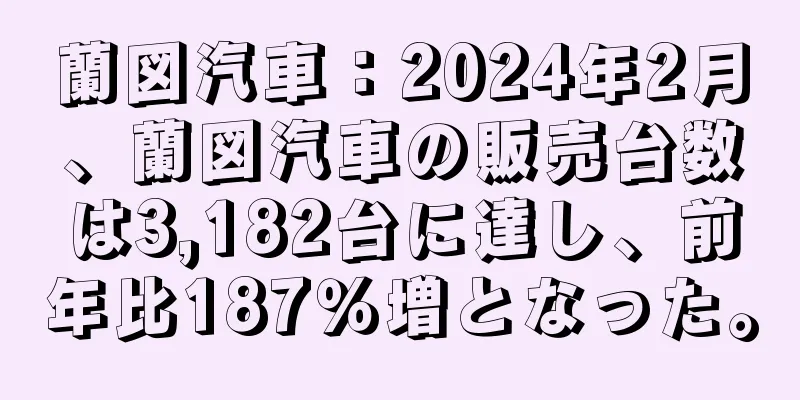 蘭図汽車：2024年2月、蘭図汽車の販売台数は3,182台に達し、前年比187％増となった。