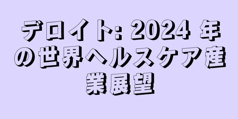 デロイト: 2024 年の世界ヘルスケア産業展望