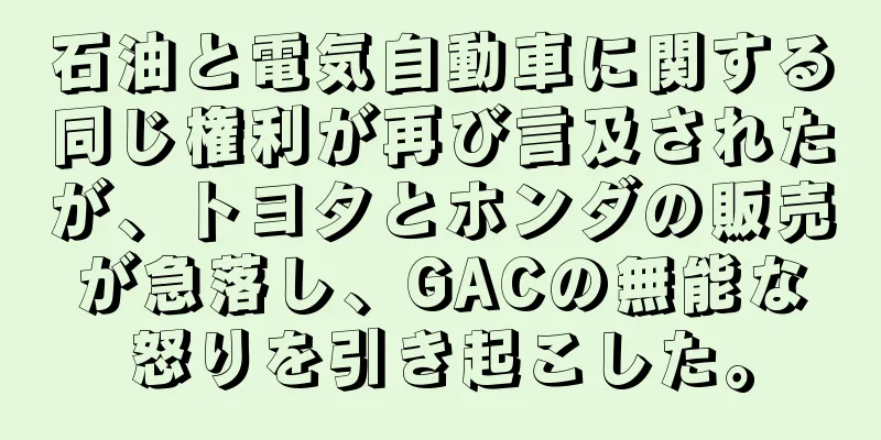 石油と電気自動車に関する同じ権利が再び言及されたが、トヨタとホンダの販売が急落し、GACの無能な怒りを引き起こした。