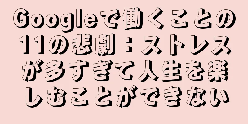 Googleで働くことの11の悲劇：ストレスが多すぎて人生を楽しむことができない