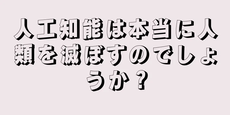 人工知能は本当に人類を滅ぼすのでしょうか？