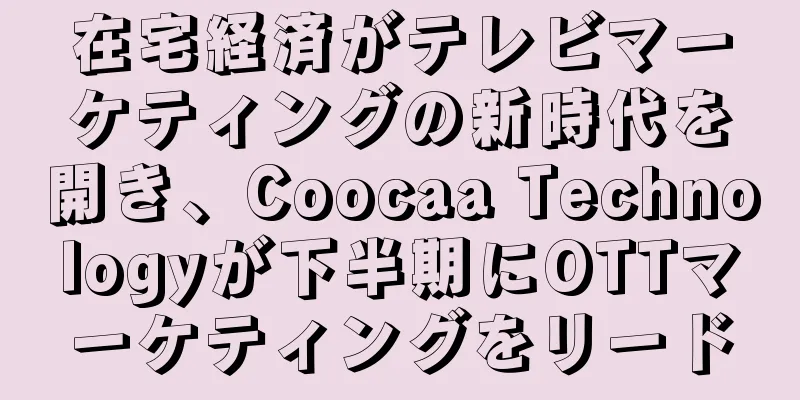 在宅経済がテレビマーケティングの新時代を開き、Coocaa Technologyが下半期にOTTマーケティングをリード