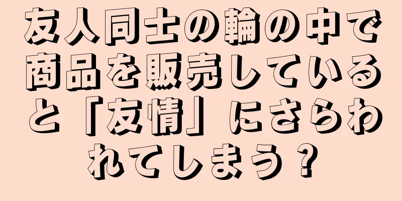 友人同士の輪の中で商品を販売していると「友情」にさらわれてしまう？